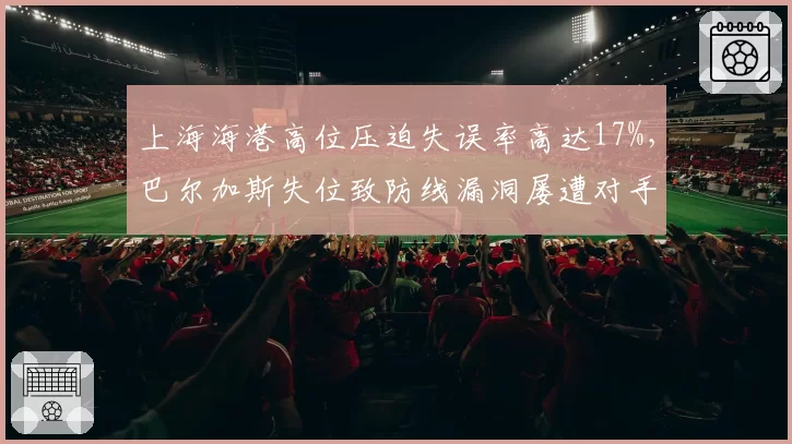 上海海港高位压迫失误率高达17%，巴尔加斯失位致防线漏洞屡遭对手反击惩罚
