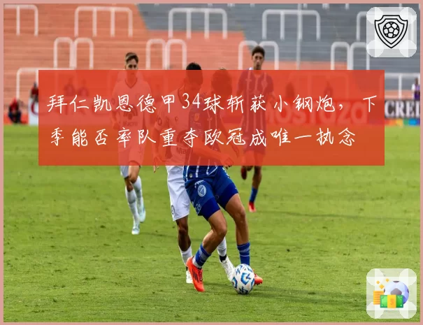 拜仁凯恩德甲34球斩获小钢炮,下季能否率队重夺欧冠成唯一执念