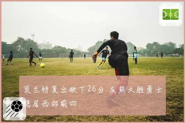 莫兰特复出砍下26分 灰熊大胜勇士稳居西部前四
