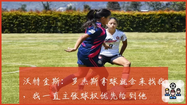 沃特金斯:罗杰斯拿球就会来找我,我一直主张球权优先给到他