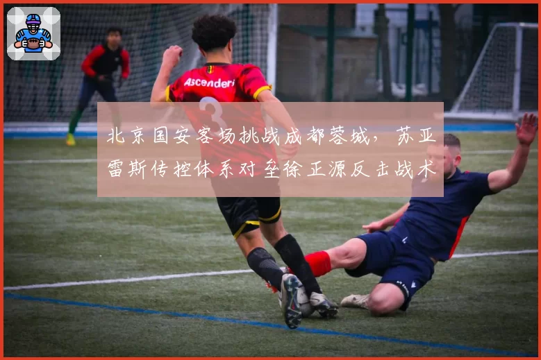 北京国安客场挑战成都蓉城，苏亚雷斯传控体系对垒徐正源反击战术