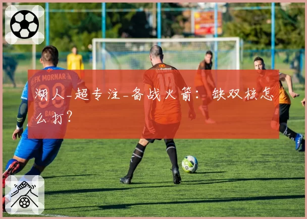 湖人_超专注_备战火箭：缺双核怎么打？