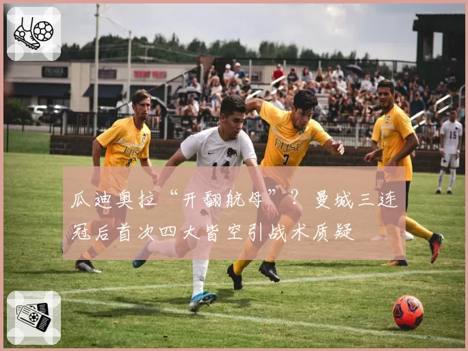 瓜迪奥拉“开翻航母”？曼城三连冠后首次四大皆空引战术质疑