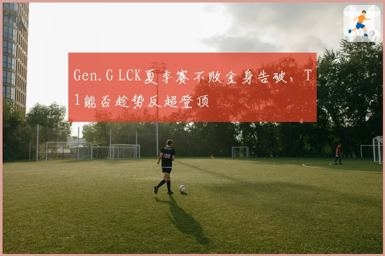 Gen.G LCK夏季赛不败金身告破,T1能否趁势反超登顶