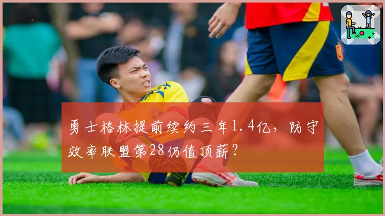 勇士格林提前续约三年1.4亿，防守效率联盟第28仍值顶薪？