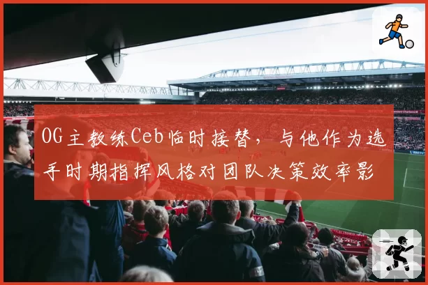 OG主教练Ceb临时接替,与他作为选手时期指挥风格对团队决策效率影响对比
