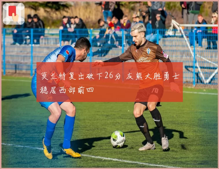 莫兰特复出砍下26分 灰熊大胜勇士稳居西部前四
