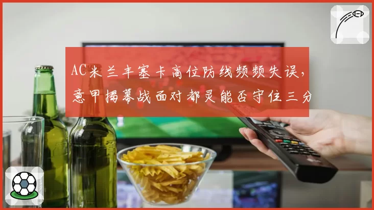 AC米兰丰塞卡高位防线频频失误，意甲揭幕战面对都灵能否守住三分？