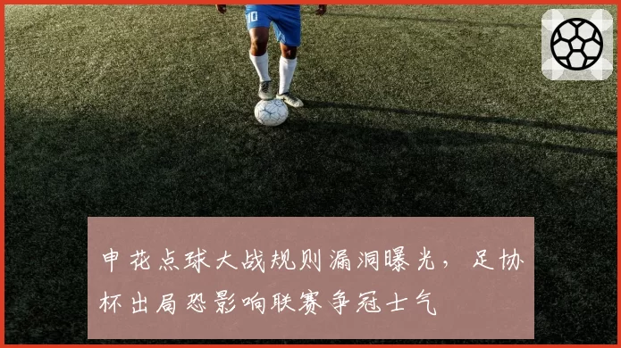 申花点球大战规则漏洞曝光,足协杯出局恐影响联赛争冠士气