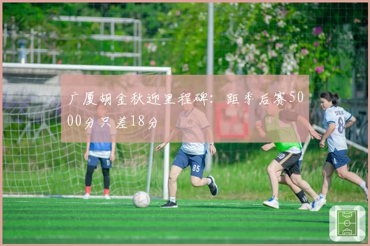 广厦胡金秋迎里程碑:距季后赛5000分只差18分