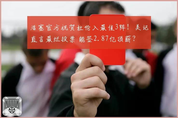 活塞官方祝贺杜伦入最佳3阵!美记直言最烂投票 能签2.87亿顶薪?