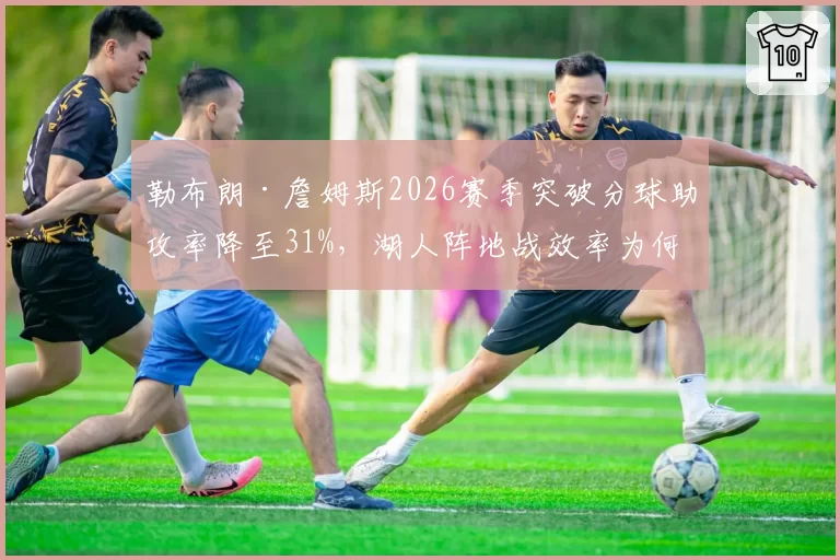 勒布朗·詹姆斯2026赛季突破分球助攻率降至31%，湖人阵地战效率为何下滑？