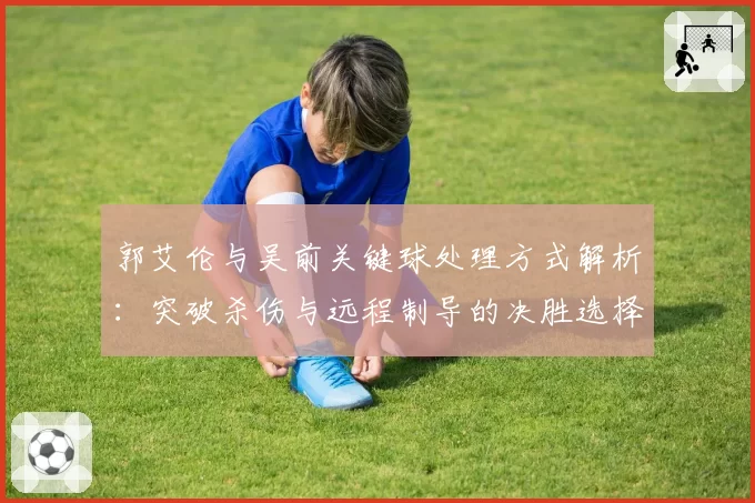 郭艾伦与吴前关键球处理方式解析：突破杀伤与远程制导的决胜选择