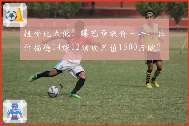 性价比太低！曝巴萨砍价一半，拉什福德14球12助攻只值1500万欧？