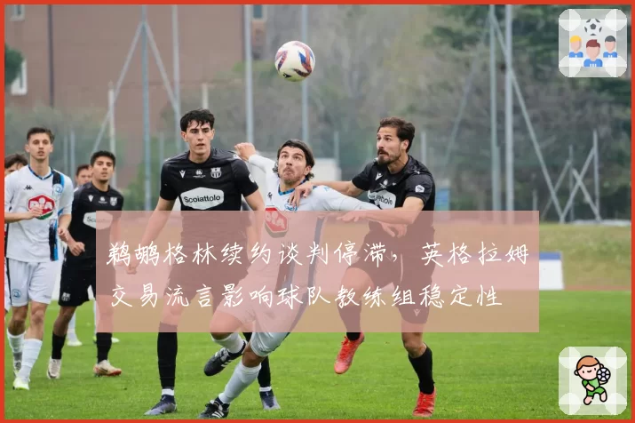 鹈鹕格林续约谈判停滞，英格拉姆交易流言影响球队教练组稳定性
