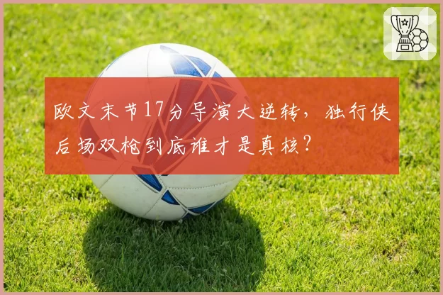 欧文末节17分导演大逆转，独行侠后场双枪到底谁才是真核？