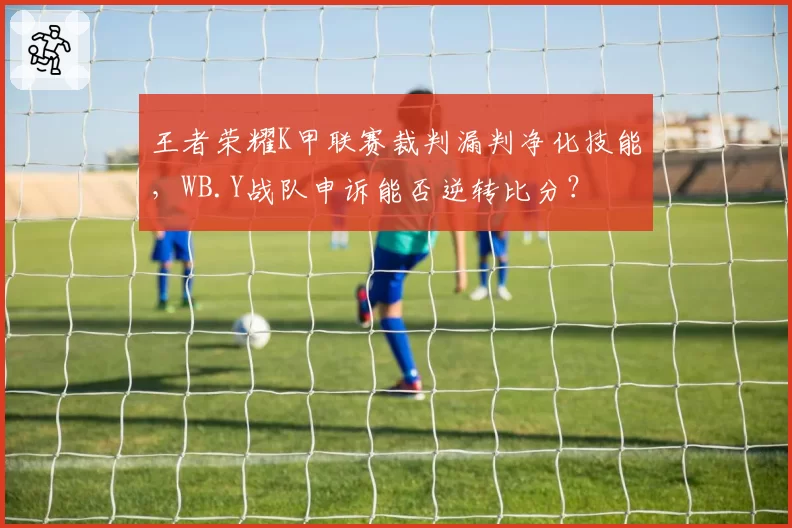 王者荣耀K甲联赛裁判漏判净化技能,WB.Y战队申诉能否逆转比分?