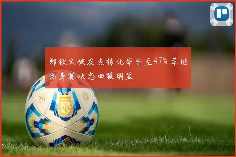 郑钦文破发点转化率升至47% 草地热身赛状态回暖明显