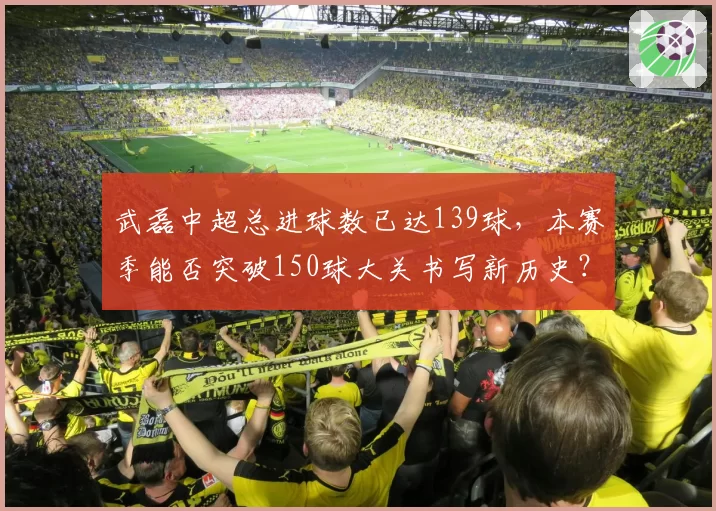 武磊中超总进球数已达139球，本赛季能否突破150球大关书写新历史？