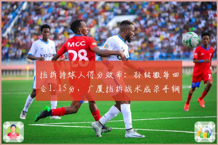 挡拆持球人得分效率：孙铭徽每回合1.15分，广厦挡拆战术成杀手锏
