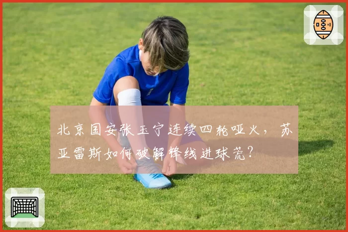 北京国安张玉宁连续四轮哑火,苏亚雷斯如何破解锋线进球荒?