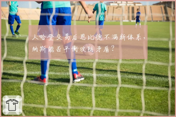 人哈登交易后恩比德不满新体系，纳斯能否平衡攻防矛盾？