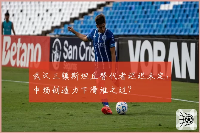 武汉三镇斯坦丘替代者迟迟未定，中场创造力下滑谁之过？