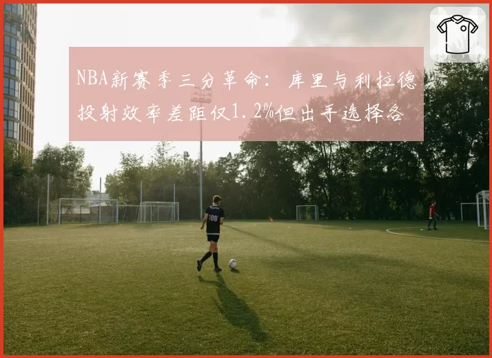 NBA新赛季三分革命：库里与利拉德投射效率差距仅1.2%但出手选择各异