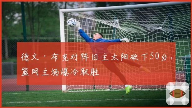 德文·布克对阵旧主太阳砍下50分，篮网主场爆冷取胜