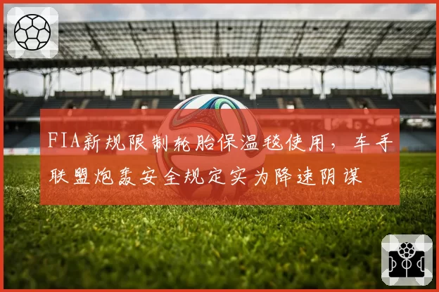 FIA新规限制轮胎保温毯使用,车手联盟炮轰安全规定实为降速阴谋