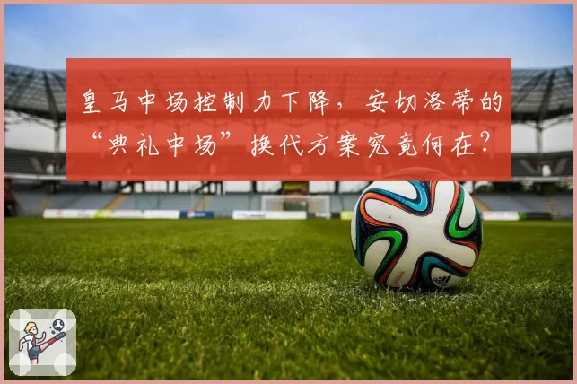 皇马中场控制力下降，安切洛蒂的“典礼中场”换代方案究竟何在？