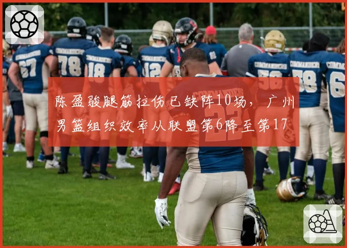 陈盈骏腿筋拉伤已缺阵10场，广州男篮组织效率从联盟第6降至第17