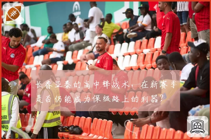 长春亚泰的高中锋战术，在新赛季是否仍能成为保级路上的利器？