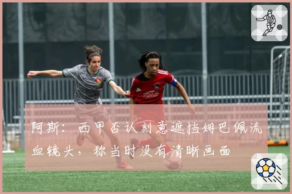 阿斯：西甲否认刻意遮挡姆巴佩流血镜头，称当时没有清晰画面