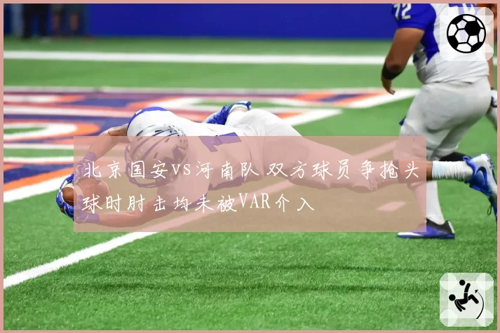 北京国安vs河南队 双方球员争抢头球时肘击均未被VAR介入