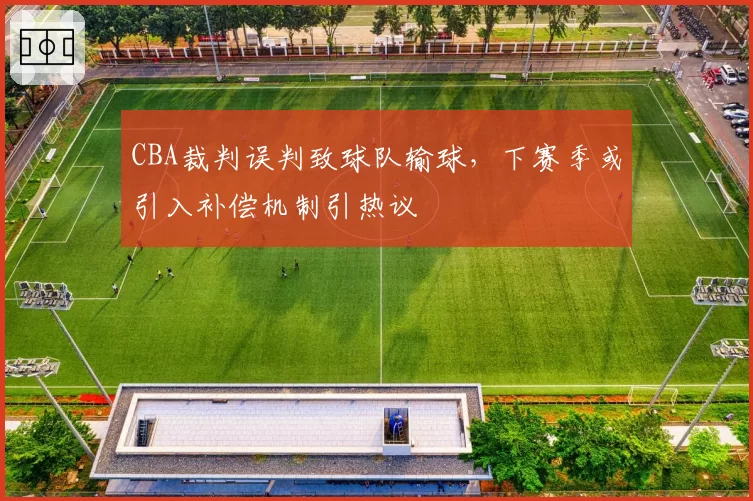CBA裁判误判致球队输球，下赛季或引入补偿机制引热议
