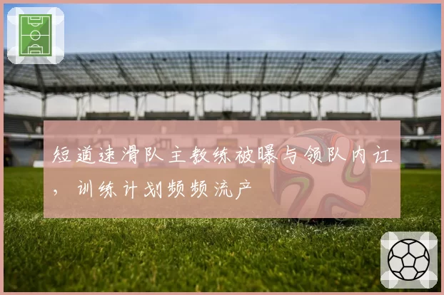短道速滑队主教练被曝与领队内讧,训练计划频频流产