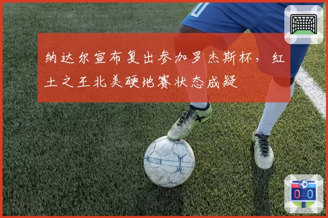 纳达尔宣布复出参加罗杰斯杯，红土之王北美硬地赛状态成疑