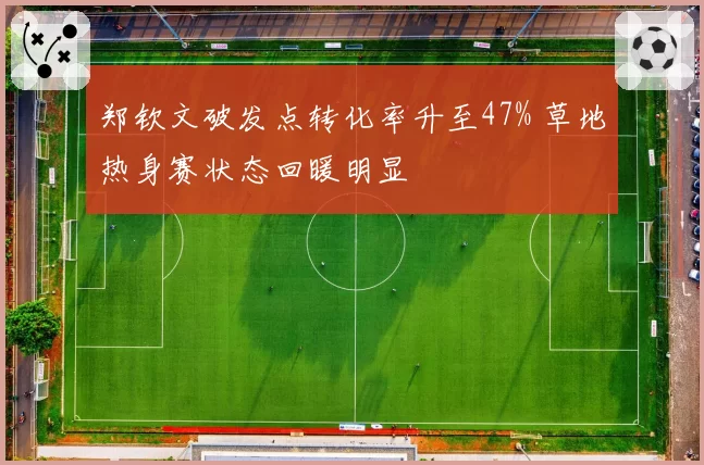 郑钦文破发点转化率升至47% 草地热身赛状态回暖明显