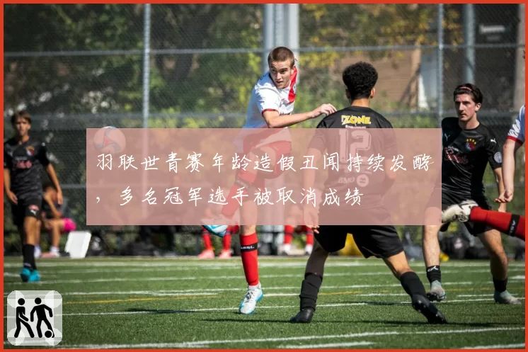 羽联世青赛年龄造假丑闻持续发酵,多名冠军选手被取消成绩