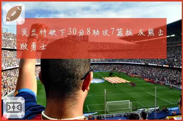 莫兰特砍下30分8助攻7篮板 灰熊击败勇士