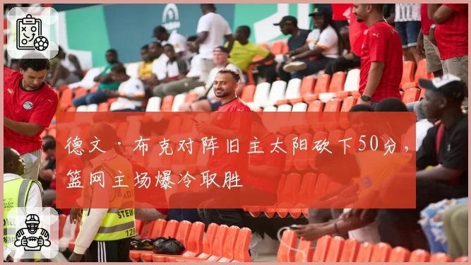 德文·布克对阵旧主太阳砍下50分，篮网主场爆冷取胜