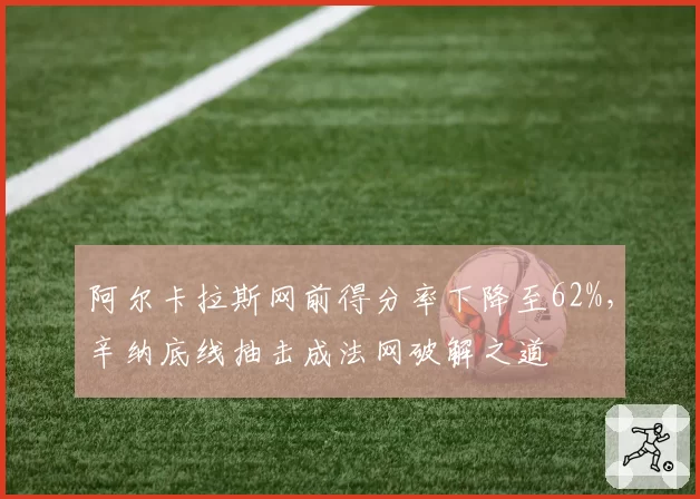 阿尔卡拉斯网前得分率下降至62%,辛纳底线抽击成法网破解之道