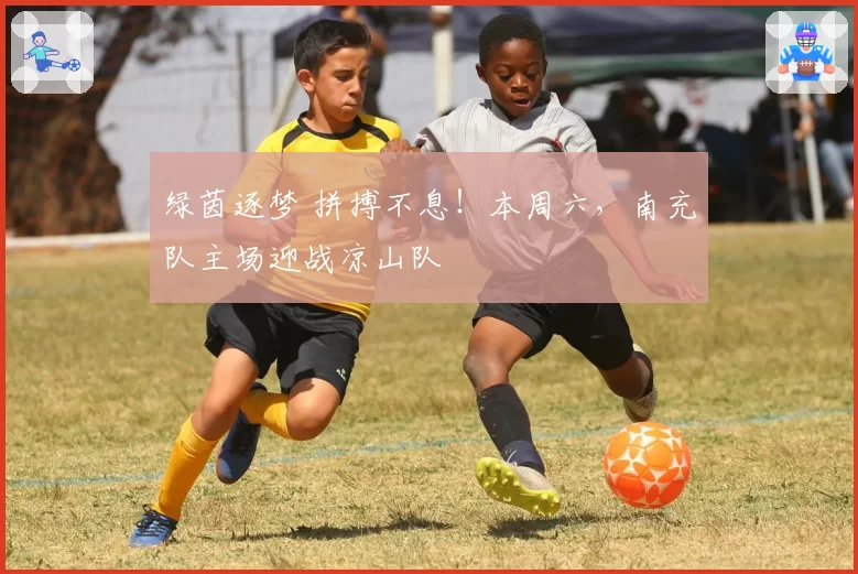 绿茵逐梦 拼搏不息！本周六，南充队主场迎战凉山队
