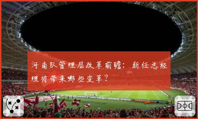 河南队管理层改革前瞻：新任总经理将带来哪些变革？
