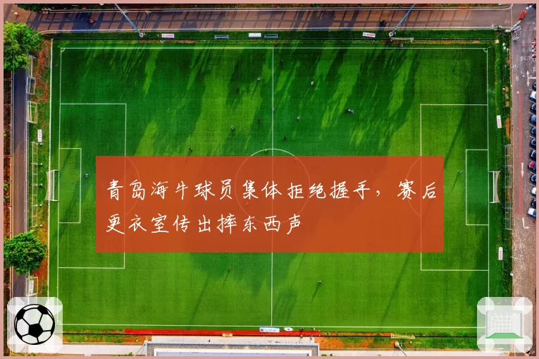 青岛海牛球员集体拒绝握手，赛后更衣室传出摔东西声