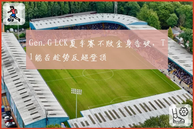 Gen.G LCK夏季赛不败金身告破，T1能否趁势反超登顶