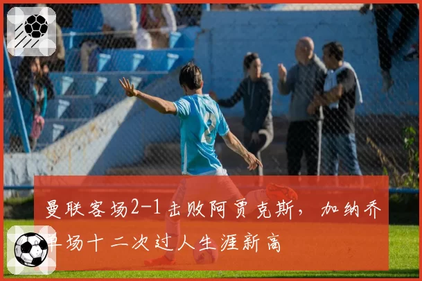 曼联客场2-1击败阿贾克斯,加纳乔单场十二次过人生涯新高