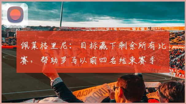 佩莱格里尼：目标赢下剩余所有比赛，帮助罗马以前四名结束赛季