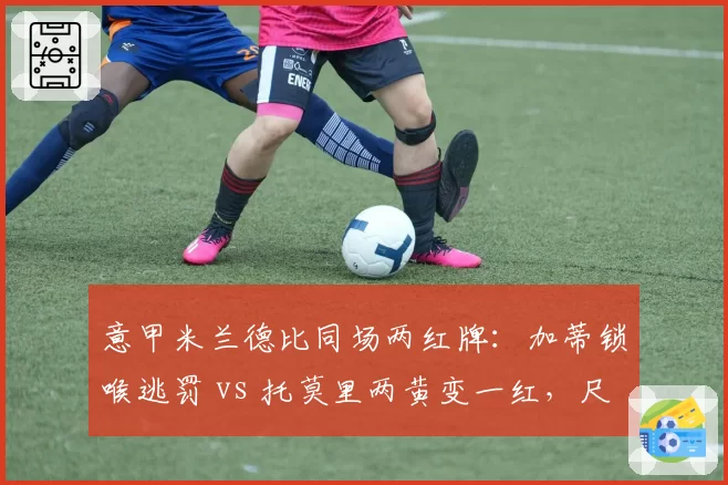 意甲米兰德比同场两红牌：加蒂锁喉逃罚 vs 托莫里两黄变一红，尺度不一